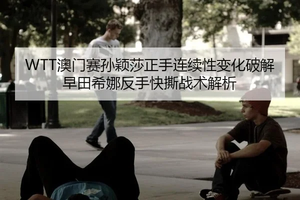 WTT澳门赛孙颖莎正手连续性变化破解早田希娜反手快撕战术解析