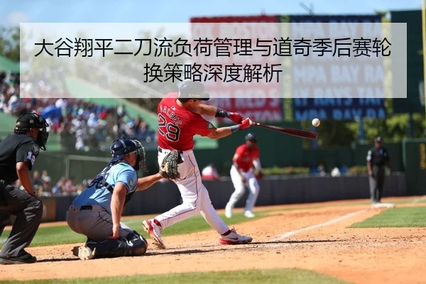 大谷翔平二刀流负荷管理与道奇季后赛轮换策略深度解析