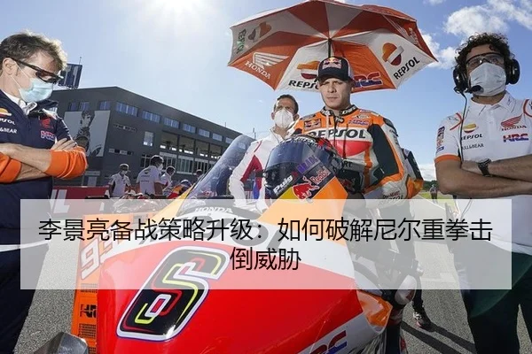 李景亮备战策略升级：如何破解尼尔重拳击倒威胁