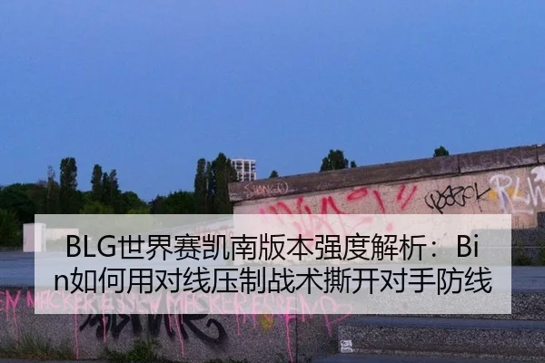 BLG世界赛凯南版本强度解析：Bin如何用对线压制战术撕开对手防线