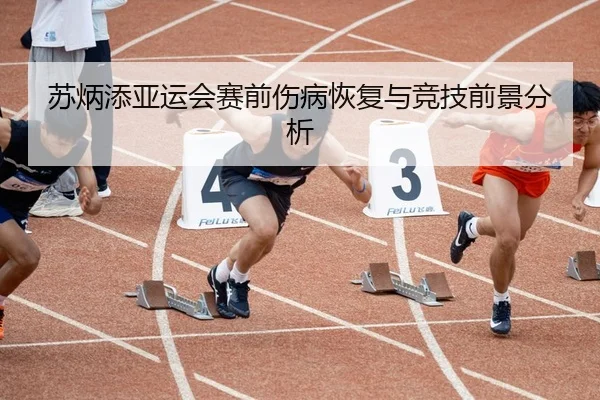 苏炳添亚运会赛前伤病恢复与竞技前景分析