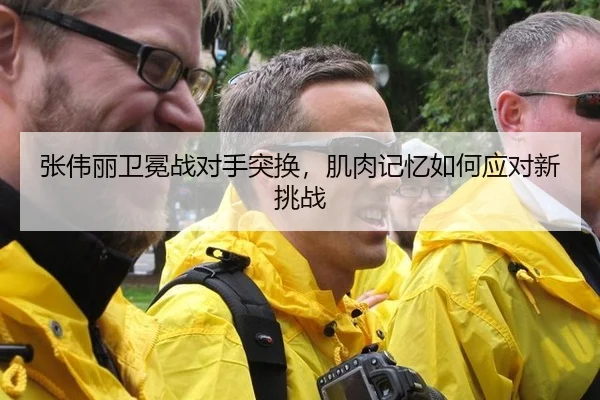 张伟丽卫冕战对手突换，肌肉记忆如何应对新挑战