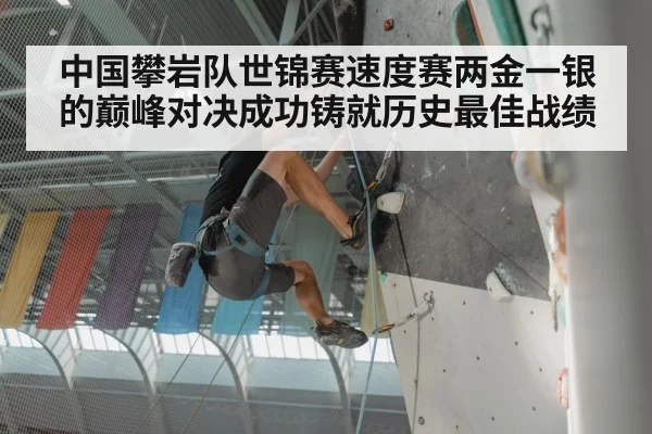 中国攀岩队世锦赛速度赛两金一银的巅峰对决成功铸就历史最佳战绩