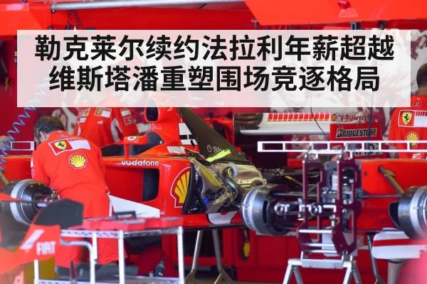 勒克莱尔续约法拉利年薪超越维斯塔潘重塑围场竞逐格局