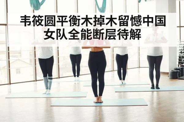 韦筱圆平衡木掉木留憾中国女队全能断层待解