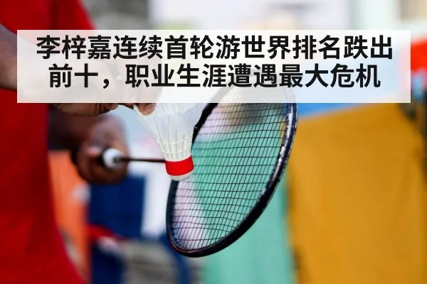 李梓嘉连续首轮游世界排名跌出前十,职业生涯遭遇最大危机