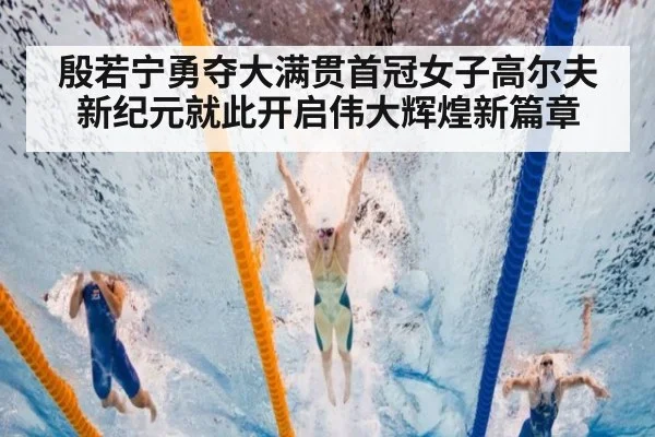 殷若宁勇夺大满贯首冠女子高尔夫新纪元就此开启伟大辉煌新篇章