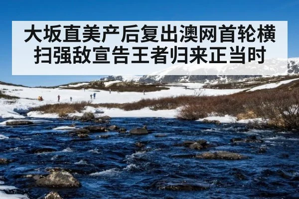 大坂直美产后复出澳网首轮横扫强敌宣告王者归来正当时
