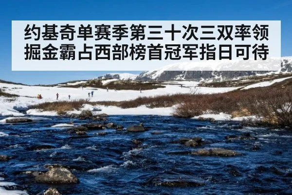 约基奇单赛季第三十次三双率领掘金霸占西部榜首冠军指日可待