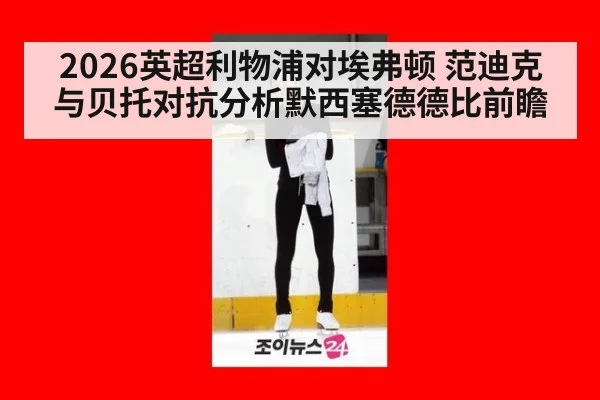 2026英超利物浦对埃弗顿 范迪克与贝托对抗分析默西塞德德比前瞻